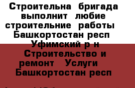 Строительна  бригада  выполнит  любие  строительние  работы  - Башкортостан респ., Уфимский р-н Строительство и ремонт » Услуги   . Башкортостан респ.